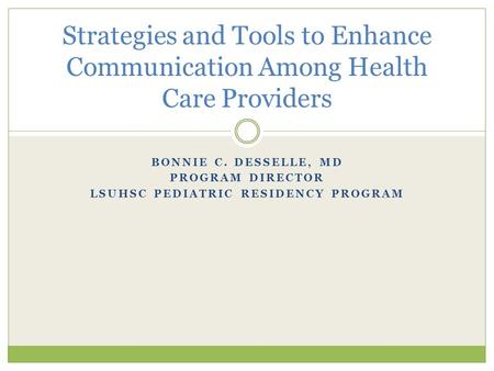 BONNIE C. DESSELLE, MD PROGRAM DIRECTOR LSUHSC PEDIATRIC RESIDENCY PROGRAM Strategies and Tools to Enhance Communication Among Health Care Providers.