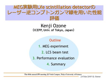 24/Mar/2005 K. Ozone The 60th annual JPS meeting ＠ Noda Campus, Tokyo University of Science Outline 1. MEG experiment 2. LCS beam test 3. Performance evaluation.