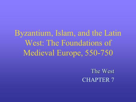 Byzantium, Islam, and the Latin West: The Foundations of Medieval Europe, 550-750 The West CHAPTER 7.