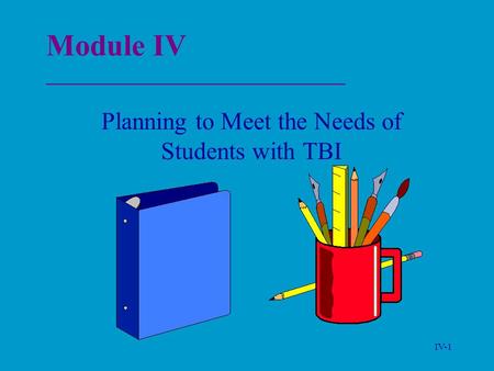 IV-1 Module IV _______________________________ Planning to Meet the Needs of Students with TBI.