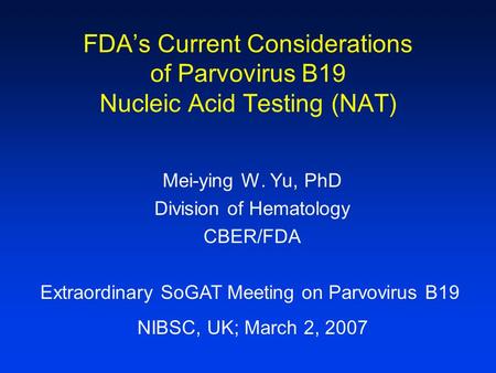 FDA’s Current Considerations of Parvovirus B19 Nucleic Acid Testing (NAT) Mei-ying W. Yu, PhD Division of Hematology CBER/FDA Extraordinary SoGAT Meeting.