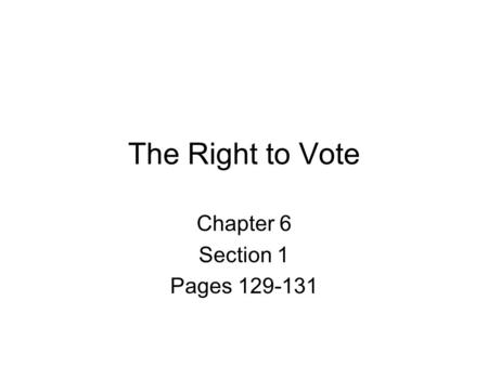 Chapter 6 Section 1 Pages 129-131 The Right to Vote Chapter 6 Section 1 Pages 129-131.