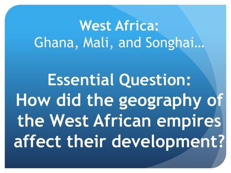 West Africa: Ghana, Mali, and Songhai…   Essential Question: How did the geography of the West African empires affect their development?