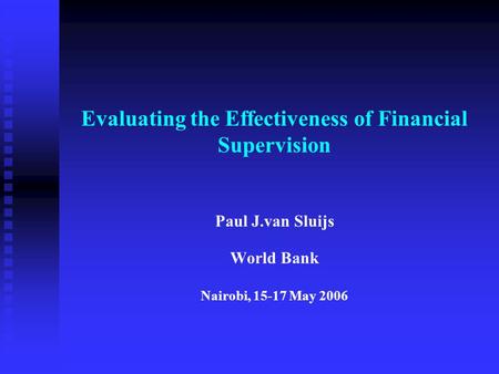 Evaluating the Effectiveness of Financial Supervision Paul J.van Sluijs World Bank Nairobi, 15-17 May 2006.