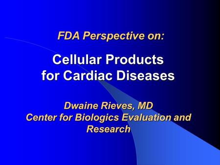 Cellular Products for Cardiac Diseases Dwaine Rieves, MD Center for Biologics Evaluation and Research FDA Perspective on: