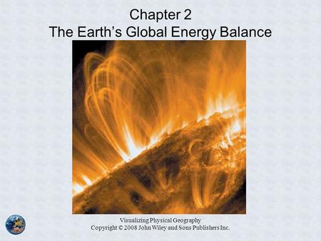 Visualizing Physical Geography Copyright © 2008 John Wiley and Sons Publishers Inc. Chapter 2 The Earth’s Global Energy Balance.