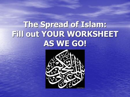 The Spread of Islam: Fill out YOUR WORKSHEET AS WE GO!