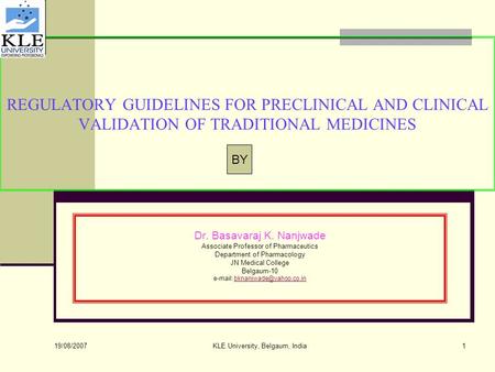19/08/2007 KLE University, Belgaum, India1 REGULATORY GUIDELINES FOR PRECLINICAL AND CLINICAL VALIDATION OF TRADITIONAL MEDICINES Dr. Basavaraj K. Nanjwade.