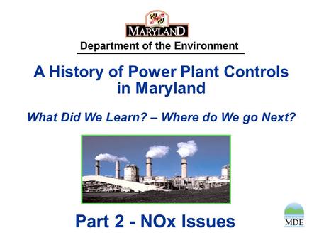 Department of the Environment A History of Power Plant Controls in Maryland What Did We Learn? – Where do We go Next? Part 2 - NOx Issues.