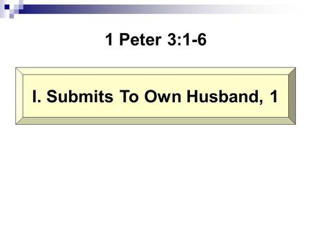 1 Peter 3:1-6 I. Submits To Own Husband, 1. Wives, likewise, be submissive to your own husbands, that even if some do not obey the word, they, without.