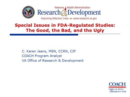 Special Issues in FDA-Regulated Studies: The Good, the Bad, and the Ugly C. Karen Jeans, MSN, CCRN, CIP COACH Program Analyst VA Office of Research & Development.