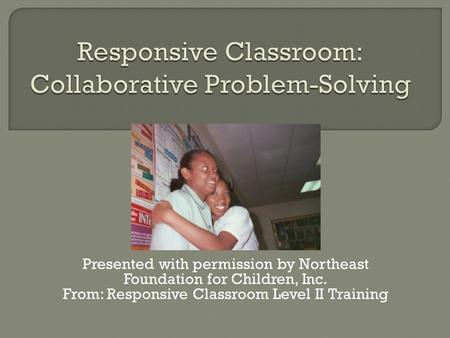 Presented with permission by Northeast Foundation for Children, Inc. From: Responsive Classroom Level II Training.