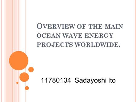 O VERVIEW OF THE MAIN OCEAN WAVE ENERGY PROJECTS WORLDWIDE. 11780134 Sadayoshi Ito.