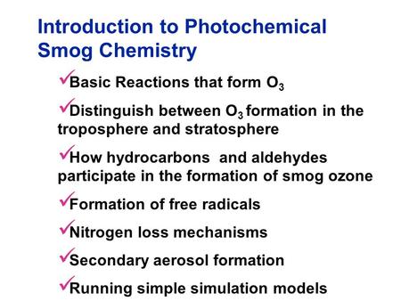 Introduction to Photochemical Smog Chemistry Basic Reactions that form O 3 Distinguish between O 3 formation in the troposphere and stratosphere How hydrocarbons.