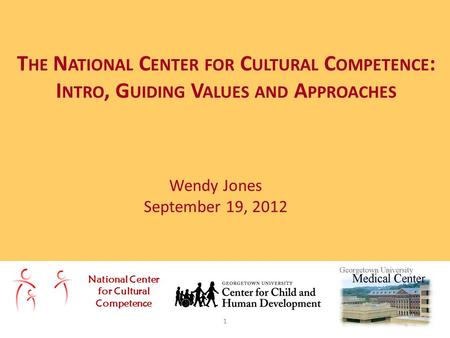 Wendy Jones September 19, 2012 T HE N ATIONAL C ENTER FOR C ULTURAL C OMPETENCE : I NTRO, G UIDING V ALUES AND A PPROACHES National Center for Cultural.