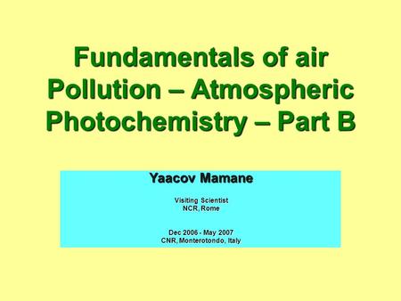 Fundamentals of air Pollution – Atmospheric Photochemistry – Part B Yaacov Mamane Visiting Scientist NCR, Rome Dec 2006 - May 2007 CNR, Monterotondo, Italy.