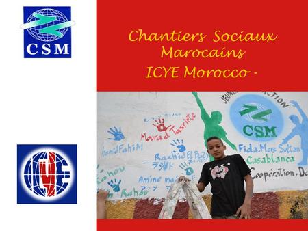 Chantiers Sociaux Marocains ICYE Morocco -. Who is CSM ?  CSM, Chantiers Sociaux Marocains, is a non profit NGO, founded in 1963.  CSM is a national.