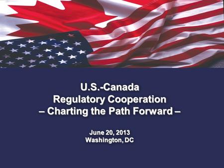 1. U.S.-Canada Regulatory Cooperation – Charting the Path Forward – June 20, 2013 Washington, DC.