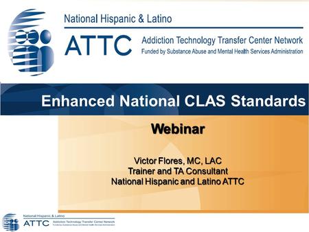 Webinar Victor Flores, MC, LAC Trainer and TA Consultant National Hispanic and Latino ATTC Enhanced National CLAS Standards.