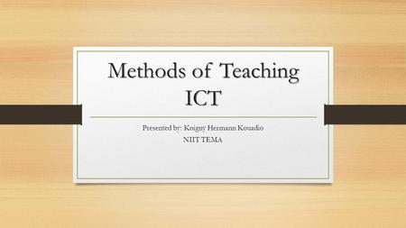 Methods of Teaching ICT Presented by: Koigny Hermann Kouadio NIIT TEMA.