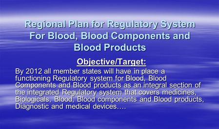 Regional Plan for Regulatory System For Blood, Blood Components and Blood Products Objective/Target: By 2012 all member states will have in place a functioning.