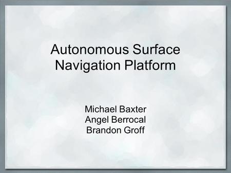 Autonomous Surface Navigation Platform Michael Baxter Angel Berrocal Brandon Groff.