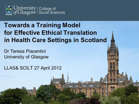 Towards a Training Model for Effective Ethical Translation in Health Care Settings in Scotland Dr Teresa Piacentini University of Glasgow LLAS& SCILT 27.