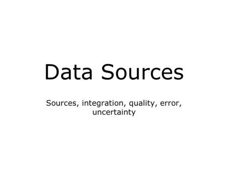 Data Sources Sources, integration, quality, error, uncertainty.