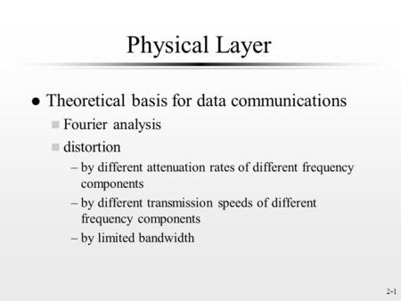 2-1 Physical Layer l Theoretical basis for data communications n Fourier analysis n distortion –by different attenuation rates of different frequency components.