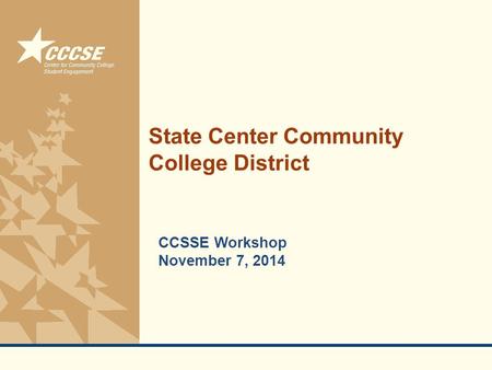 © 2011 Center for Community College Student Engagement State Center Community College District CCSSE Workshop November 7, 2014.
