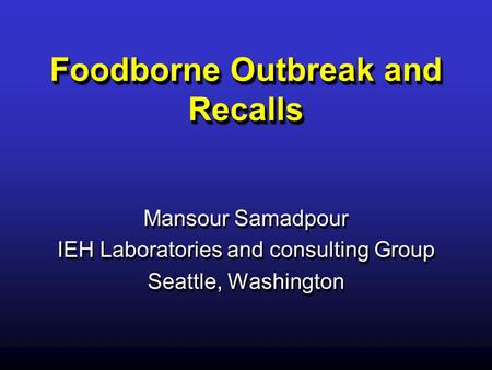 Foodborne Outbreak and Recalls Mansour Samadpour IEH Laboratories and consulting Group Seattle, Washington Mansour Samadpour IEH Laboratories and consulting.