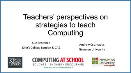 Teachers’ perspectives on strategies to teach Computing Sue Sentance King’s College London & CAS Andrew Csizmadia, Newman University.