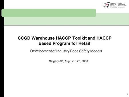 1 CCGD Warehouse HACCP Toolkit and HACCP Based Program for Retail Development of Industry Food Safety Models Calgary AB, August, 14 th, 2006.