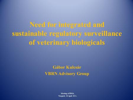 Need for integrated and sustainable regulatory surveillance of veterinary biologicals Gábor Kulcsár VBRN Advisory Group Meeting of HMA, Visegrád, 28 April.