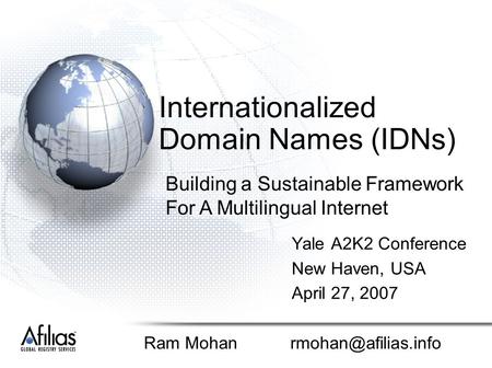Internationalized Domain Names (IDNs) Yale A2K2 Conference New Haven, USA April 27, 2007 Ram Mohan Building a Sustainable Framework.