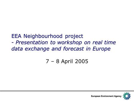 EEA Neighbourhood project - Presentation to workshop on real time data exchange and forecast in Europe 7 – 8 April 2005.