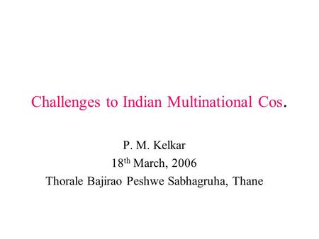 Challenges to Indian Multinational Cos. P. M. Kelkar 18 th March, 2006 Thorale Bajirao Peshwe Sabhagruha, Thane.