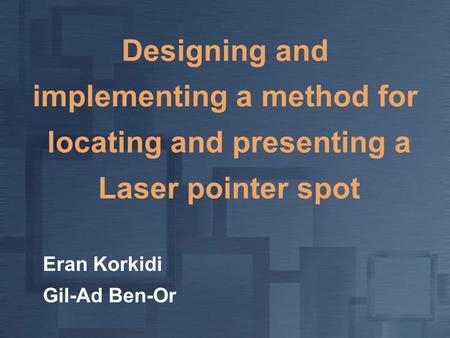 Designing and implementing a method for locating and presenting a Laser pointer spot Eran Korkidi Gil-Ad Ben-Or.