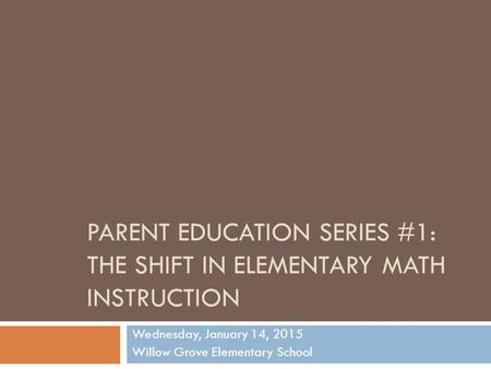 PARENT EDUCATION SERIES #1: THE SHIFT IN ELEMENTARY MATH INSTRUCTION Wednesday, January 14, 2015 Willow Grove Elementary School.