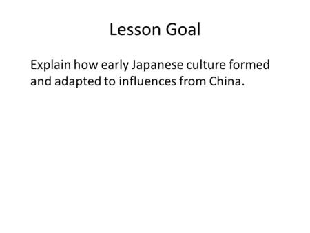 Lesson Goal Explain how early Japanese culture formed and adapted to influences from China.