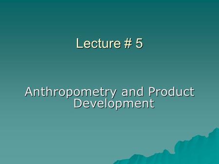 Lecture # 5 Anthropometry and Product Development.