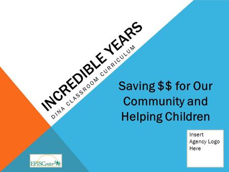 INCREDIBLE YEARS DINA CLASSROOM CURRICULUM Insert Agency Logo Here Saving $$ for Our Community and Helping Children.