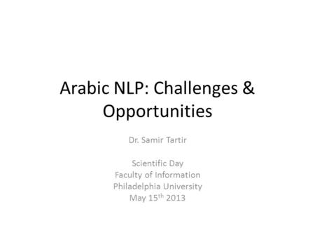 Arabic NLP: Challenges & Opportunities Dr. Samir Tartir Scientific Day Faculty of Information Philadelphia University May 15 th 2013.