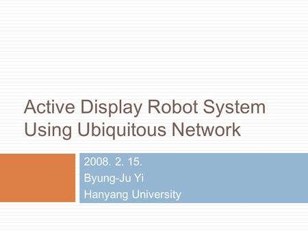 Active Display Robot System Using Ubiquitous Network 2008. 2. 15. Byung-Ju Yi Hanyang University.