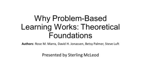 Why Problem-Based Learning Works: Theoretical Foundations Authors: Rose M. Marra, David H. Jonassen, Betsy Palmer, Steve Luft Presented by Sterling McLeod.