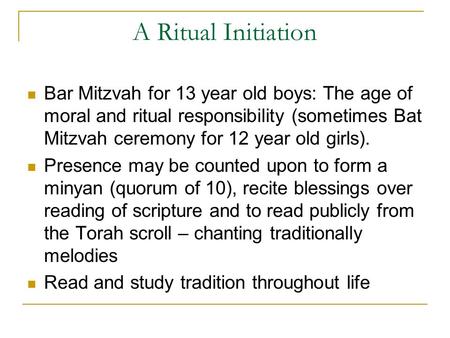 A Ritual Initiation Bar Mitzvah for 13 year old boys: The age of moral and ritual responsibility (sometimes Bat Mitzvah ceremony for 12 year old girls).