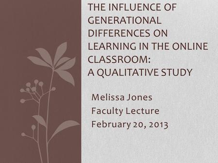 Melissa Jones Faculty Lecture February 20, 2013 THE INFLUENCE OF GENERATIONAL DIFFERENCES ON LEARNING IN THE ONLINE CLASSROOM: A QUALITATIVE STUDY.