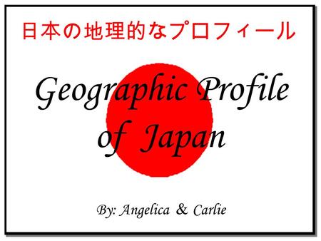 Geographic Profile of Japan By: Angelica & Carlie 日本の地理的なプロフィール.