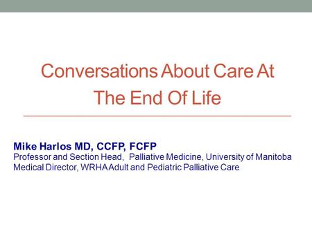 Conversations About Care At The End Of Life Professor and Section Head, Palliative Medicine, University of Manitoba Medical Director, WRHA Adult and Pediatric.