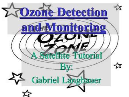 Ozone Detection and Monitoring A Satellite Tutorial By: Gabriel Langbauer.